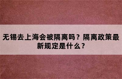 无锡去上海会被隔离吗？隔离政策最新规定是什么？