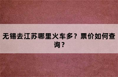无锡去江苏哪里火车多？票价如何查询？