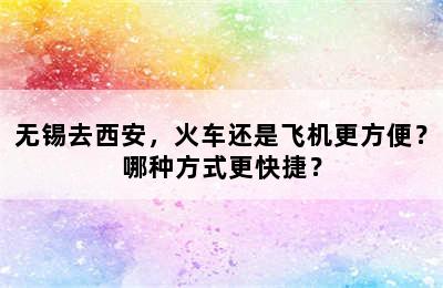 无锡去西安，火车还是飞机更方便？哪种方式更快捷？