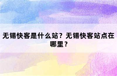 无锡快客是什么站？无锡快客站点在哪里？