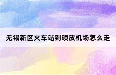 无锡新区火车站到硕放机场怎么走