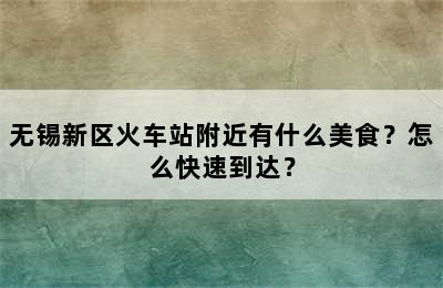 无锡新区火车站附近有什么美食？怎么快速到达？