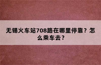 无锡火车站708路在哪里停靠？怎么乘车去？