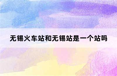 无锡火车站和无锡站是一个站吗