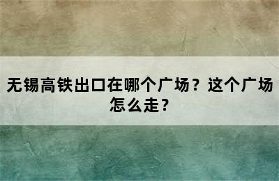 无锡高铁出口在哪个广场？这个广场怎么走？