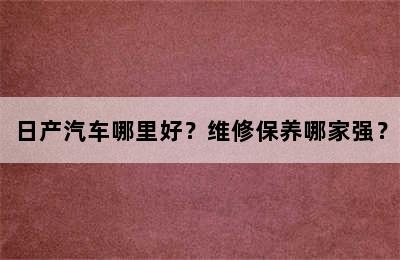 日产汽车哪里好？维修保养哪家强？