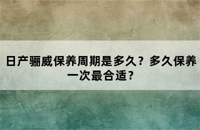 日产骊威保养周期是多久？多久保养一次最合适？