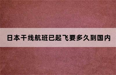 日本干线航班已起飞要多久到国内