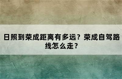 日照到荣成距离有多远？荣成自驾路线怎么走？