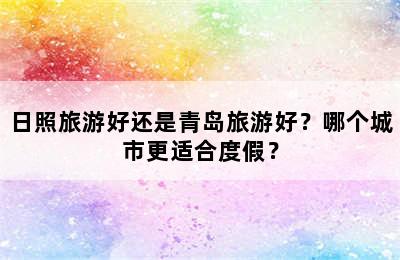 日照旅游好还是青岛旅游好？哪个城市更适合度假？