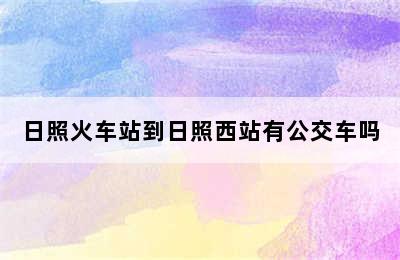 日照火车站到日照西站有公交车吗