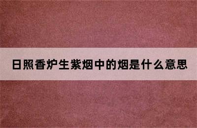 日照香炉生紫烟中的烟是什么意思