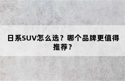 日系SUV怎么选？哪个品牌更值得推荐？