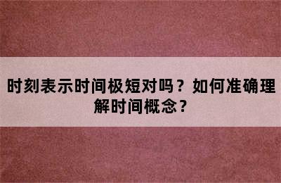 时刻表示时间极短对吗？如何准确理解时间概念？