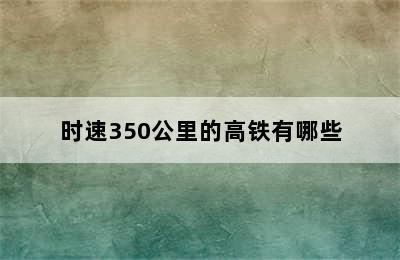 时速350公里的高铁有哪些