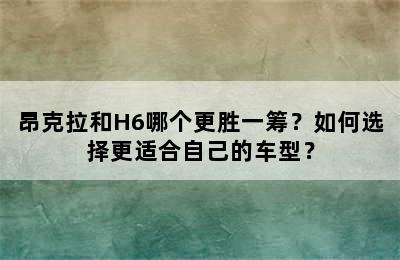 昂克拉和H6哪个更胜一筹？如何选择更适合自己的车型？