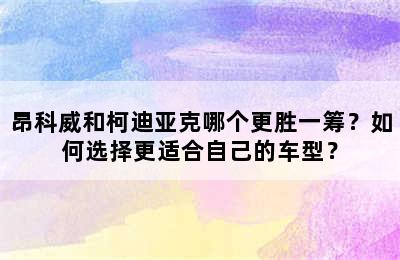 昂科威和柯迪亚克哪个更胜一筹？如何选择更适合自己的车型？