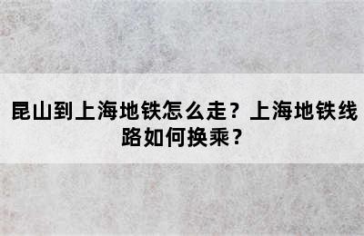 昆山到上海地铁怎么走？上海地铁线路如何换乘？