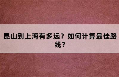 昆山到上海有多远？如何计算最佳路线？