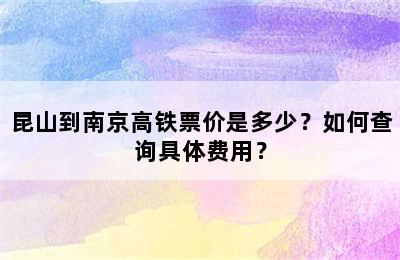 昆山到南京高铁票价是多少？如何查询具体费用？