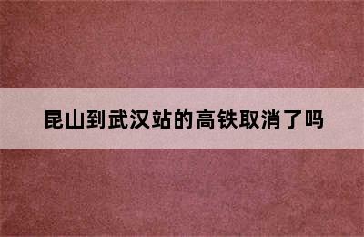 昆山到武汉站的高铁取消了吗