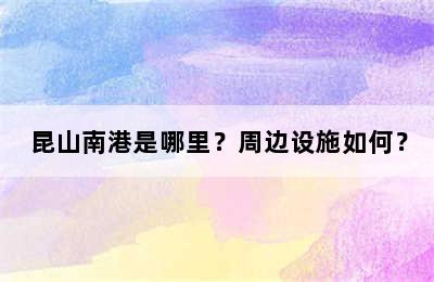 昆山南港是哪里？周边设施如何？