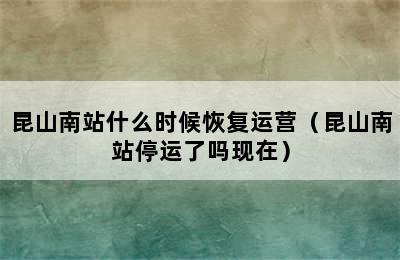 昆山南站什么时候恢复运营（昆山南站停运了吗现在）