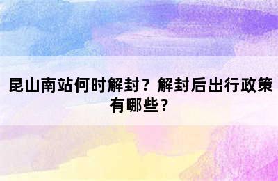 昆山南站何时解封？解封后出行政策有哪些？