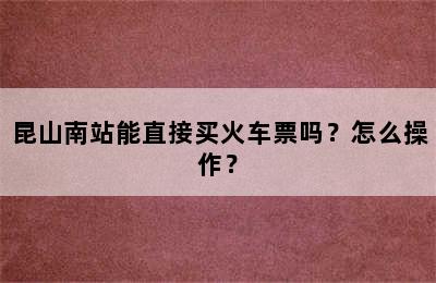 昆山南站能直接买火车票吗？怎么操作？