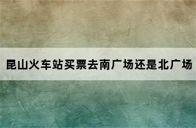 昆山火车站买票去南广场还是北广场