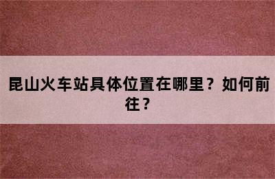 昆山火车站具体位置在哪里？如何前往？