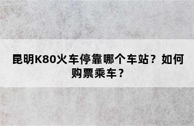 昆明K80火车停靠哪个车站？如何购票乘车？