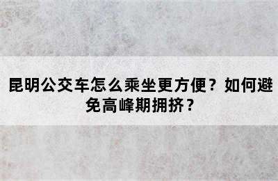 昆明公交车怎么乘坐更方便？如何避免高峰期拥挤？