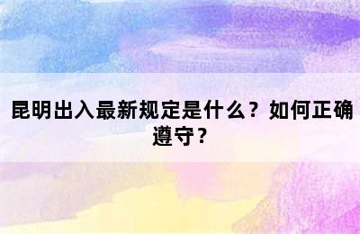 昆明出入最新规定是什么？如何正确遵守？