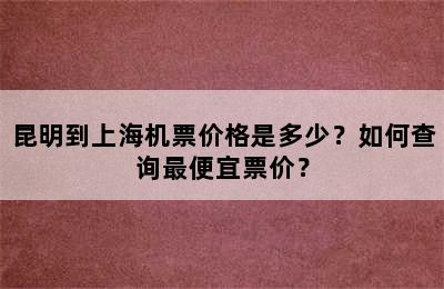 昆明到上海机票价格是多少？如何查询最便宜票价？