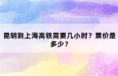 昆明到上海高铁需要几小时？票价是多少？