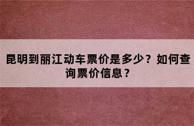 昆明到丽江动车票价是多少？如何查询票价信息？