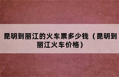 昆明到丽江的火车票多少钱（昆明到丽江火车价格）