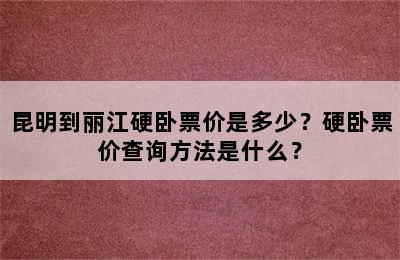 昆明到丽江硬卧票价是多少？硬卧票价查询方法是什么？