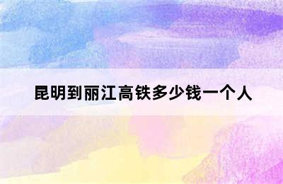 昆明到丽江高铁多少钱一个人