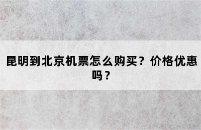 昆明到北京机票怎么购买？价格优惠吗？