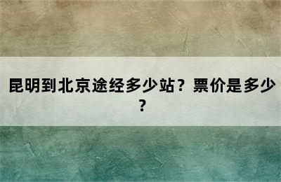 昆明到北京途经多少站？票价是多少？