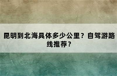 昆明到北海具体多少公里？自驾游路线推荐？