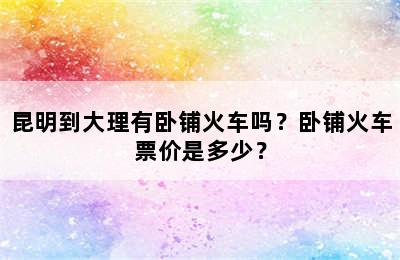 昆明到大理有卧铺火车吗？卧铺火车票价是多少？