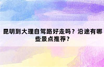 昆明到大理自驾路好走吗？沿途有哪些景点推荐？