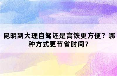 昆明到大理自驾还是高铁更方便？哪种方式更节省时间？