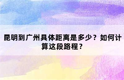 昆明到广州具体距离是多少？如何计算这段路程？