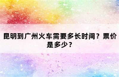 昆明到广州火车需要多长时间？票价是多少？