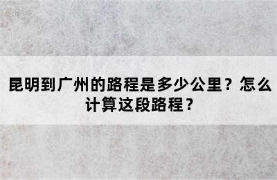 昆明到广州的路程是多少公里？怎么计算这段路程？