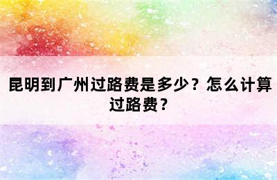 昆明到广州过路费是多少？怎么计算过路费？